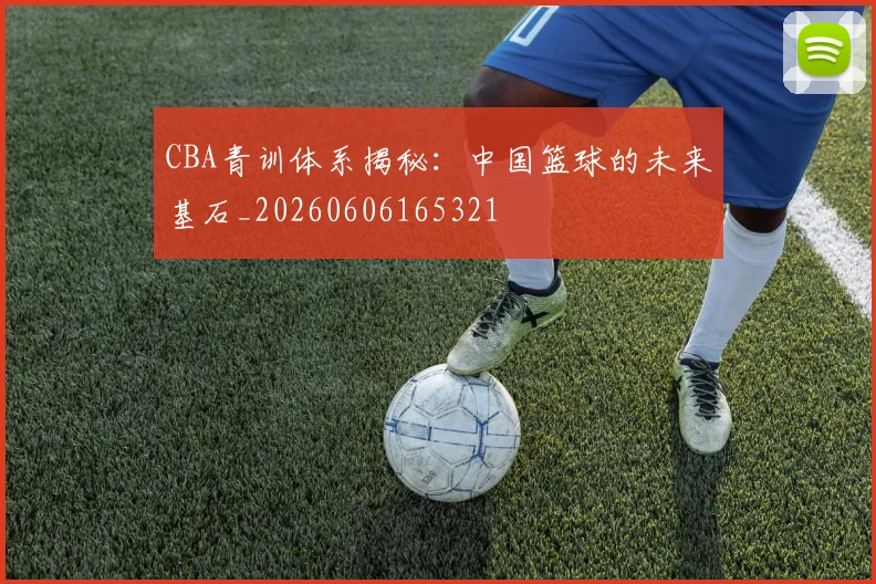 CBA青训体系揭秘：中国篮球的未来基石_20260606165321