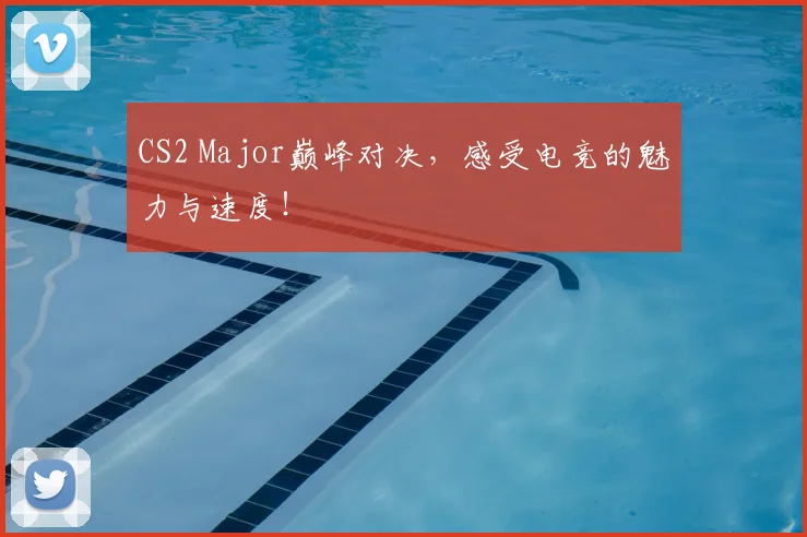 CS2 Major巅峰对决，感受电竞的魅力与速度！