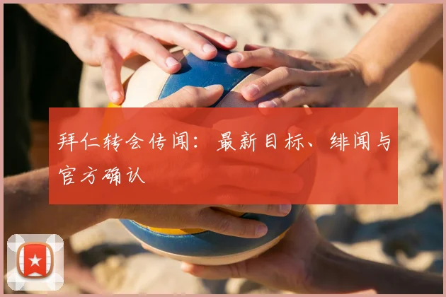 拜仁转会传闻：最新目标、绯闻与官方确认
