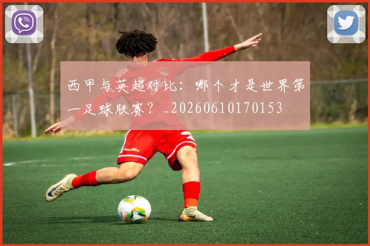 西甲与英超对比：哪个才是世界第一足球联赛？_20260610170153