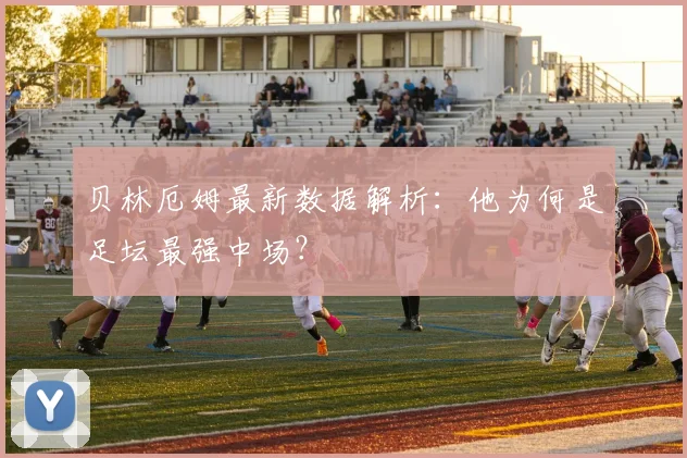 贝林厄姆最新数据解析:他为何是足坛最强中场?