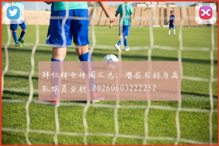 拜仁转会传闻汇总：潜在目标与离队球员分析_20260603222252