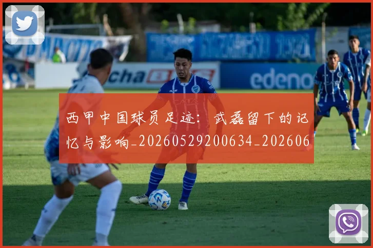 西甲中国球员足迹:武磊留下的记忆与影响_20260529200634_20260610170154