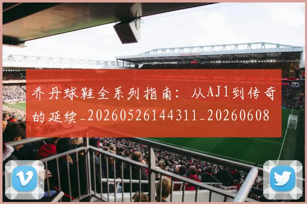 乔丹球鞋全系列指南：从AJ1到传奇的延续_20260526144311_20260608142415