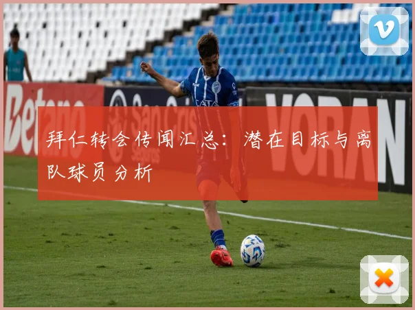 拜仁转会传闻汇总：潜在目标与离队球员分析