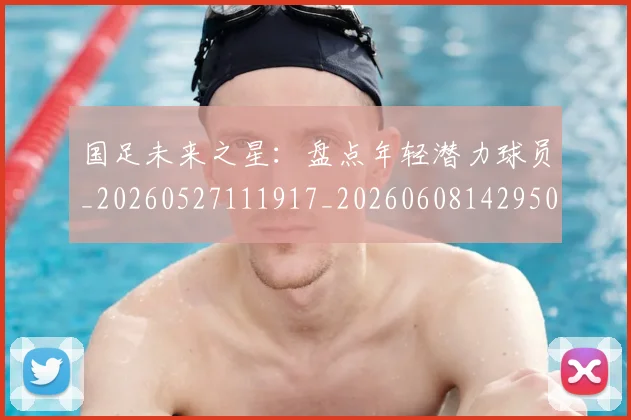 国足未来之星：盘点年轻潜力球员_20260527111917_20260608142950