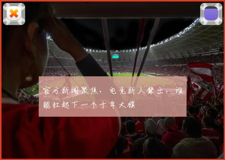官方新闻聚焦,电竞新人辈出,谁能扛起下一个十年大旗