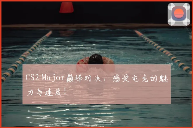 CS2 Major巅峰对决，感受电竞的魅力与速度！