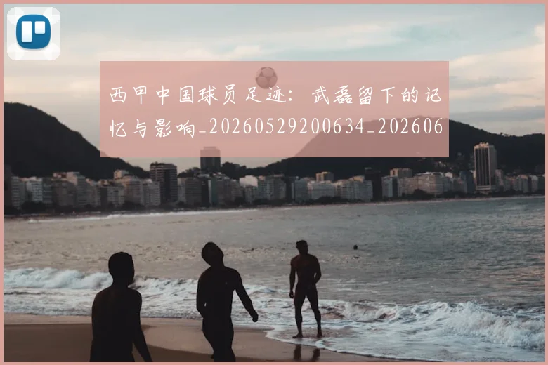 西甲中国球员足迹：武磊留下的记忆与影响_20260529200634_20260610170154